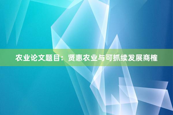农业论文题目：贤惠农业与可抓续发展商榷