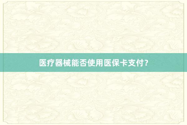 医疗器械能否使用医保卡支付？