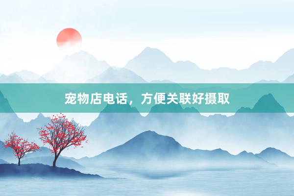 宠物店电话，方便关联好摄取