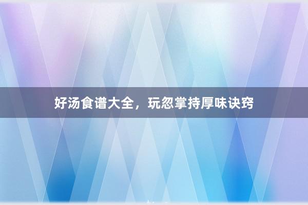 好汤食谱大全，玩忽掌持厚味诀窍
